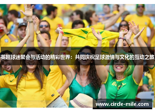 英超球迷聚会与活动的精彩世界:共同庆祝足球激情与文化的互动之旅 英超球迷聚会与活动的精彩世界:共同庆祝足球激情与文化的互动之旅