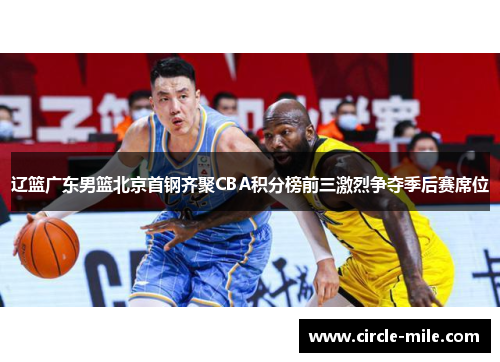 辽篮广东男篮北京首钢齐聚CBA积分榜前三激烈争夺季后赛席位 辽篮广东男篮北京首钢齐聚CBA积分榜前三激烈争夺季后赛席位