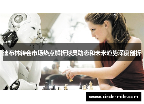 迪布林转会市场热点解析球员动态和未来趋势深度剖析 迪布林转会市场热点解析球员动态和未来趋势深度剖析