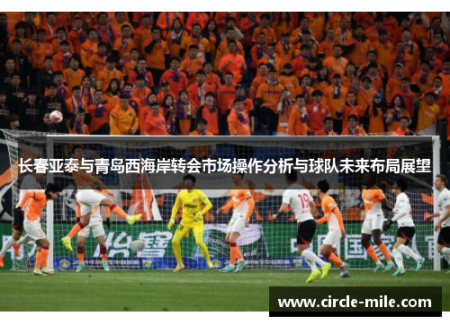 长春亚泰与青岛西海岸转会市场操作分析与球队未来布局展望