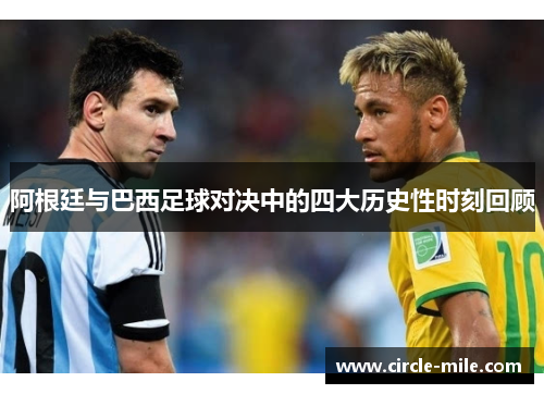 阿根廷与巴西足球对决中的四大历史性时刻回顾 阿根廷与巴西足球对决中的四大历史性时刻回顾