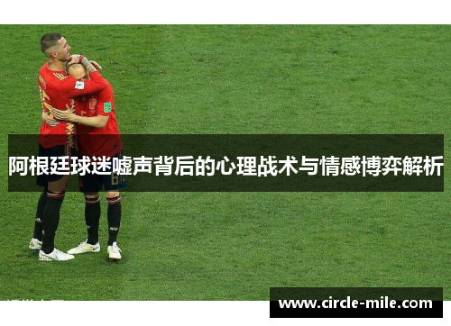 阿根廷球迷嘘声背后的心理战术与情感博弈解析 阿根廷球迷嘘声背后的心理战术与情感博弈解析