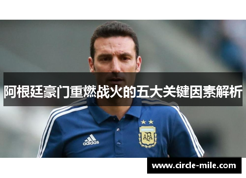 阿根廷豪门重燃战火的五大关键因素解析 阿根廷豪门重燃战火的五大关键因素解析