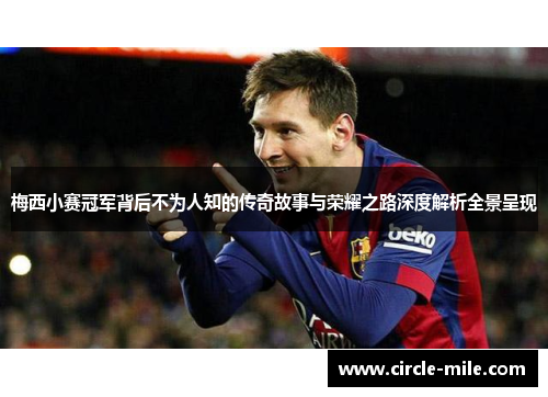 梅西小赛冠军背后不为人知的传奇故事与荣耀之路深度解析全景呈现