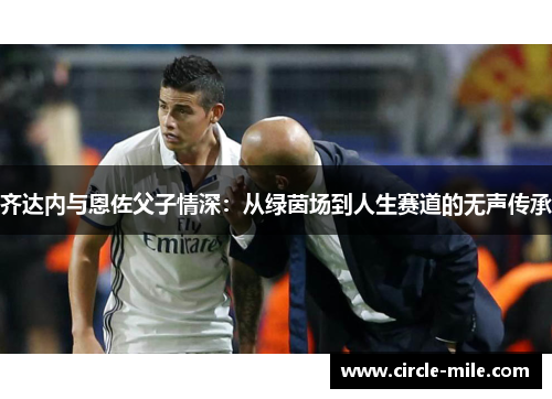 齐达内与恩佐父子情深:从绿茵场到人生赛道的无声传承 齐达内与恩佐父子情深:从绿茵场到人生赛道的无声传承