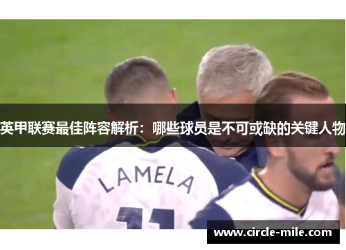 英甲联赛最佳阵容解析:哪些球员是不可或缺的关键人物 英甲联赛最佳阵容解析:哪些球员是不可或缺的关键人物