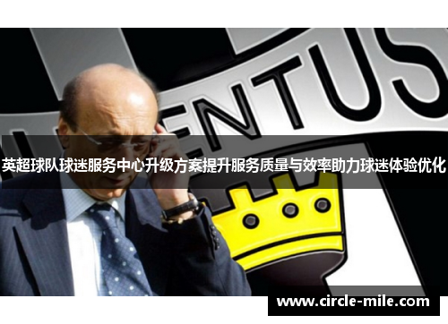 英超球队球迷服务中心升级方案提升服务质量与效率助力球迷体验优化 英超球队球迷服务中心升级方案提升服务质量与效率助力球迷体验优化