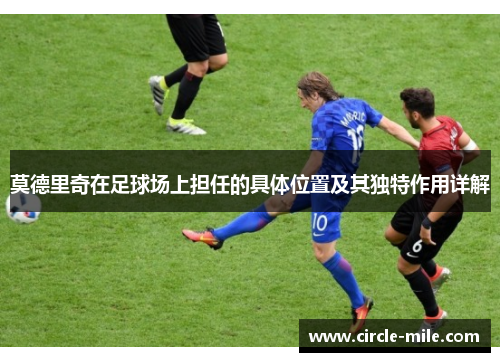 莫德里奇在足球场上担任的具体位置及其独特作用详解 莫德里奇在足球场上担任的具体位置及其独特作用详解
