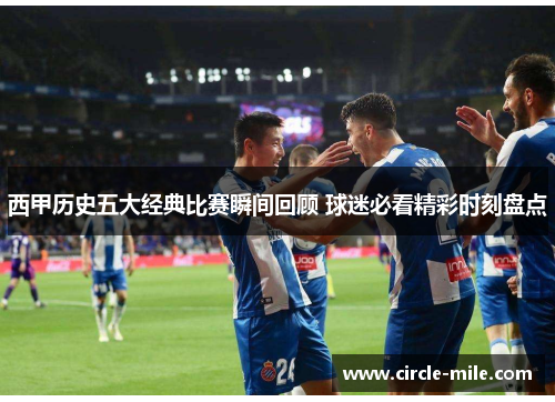 西甲历史五大经典比赛瞬间回顾 球迷必看精彩时刻盘点 西甲历史五大经典比赛瞬间回顾 球迷必看精彩时刻盘点