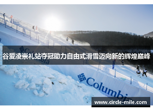 谷爱凌崇礼站夺冠助力自由式滑雪迈向新的辉煌巅峰