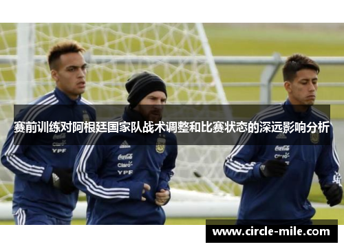 赛前训练对阿根廷国家队战术调整和比赛状态的深远影响分析 赛前训练对阿根廷国家队战术调整和比赛状态的深远影响分析