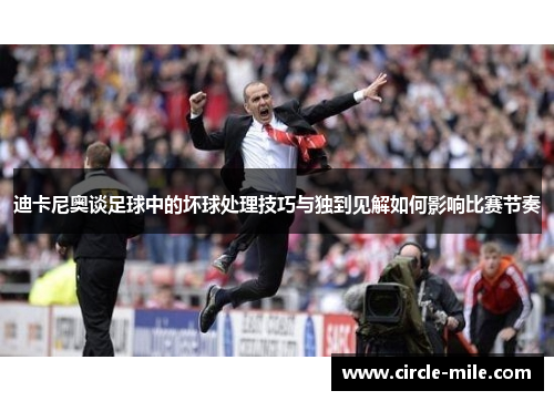 迪卡尼奥谈足球中的坏球处理技巧与独到见解如何影响比赛节奏