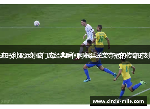 迪玛利亚远射破门成经典瞬间阿根廷逆袭夺冠的传奇时刻