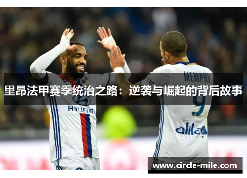 里昂法甲赛季统治之路:逆袭与崛起的背后故事 里昂法甲赛季统治之路:逆袭与崛起的背后故事