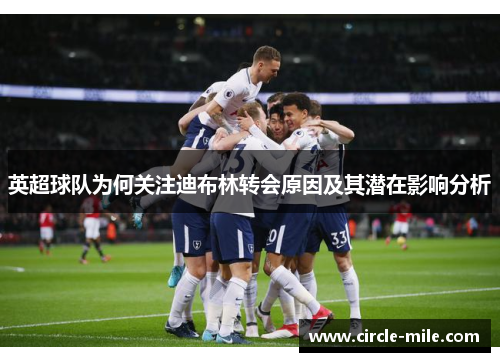 英超球队为何关注迪布林转会原因及其潜在影响分析 英超球队为何关注迪布林转会原因及其潜在影响分析