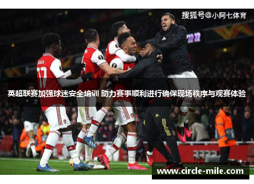 英超联赛加强球迷安全培训 助力赛事顺利进行确保现场秩序与观赛体验 英超联赛加强球迷安全培训 助力赛事顺利进行确保现场秩序与观赛体验