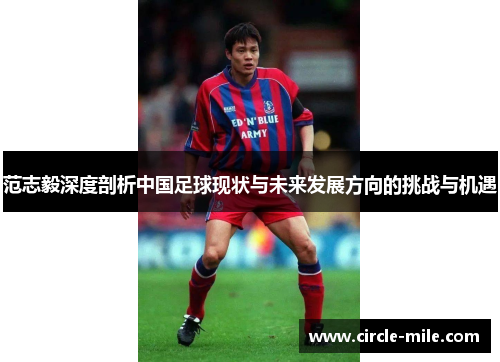 范志毅深度剖析中国足球现状与未来发展方向的挑战与机遇 范志毅深度剖析中国足球现状与未来发展方向的挑战与机遇