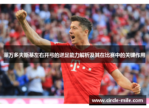 莱万多夫斯基左右开弓的逆足能力解析及其在比赛中的关键作用