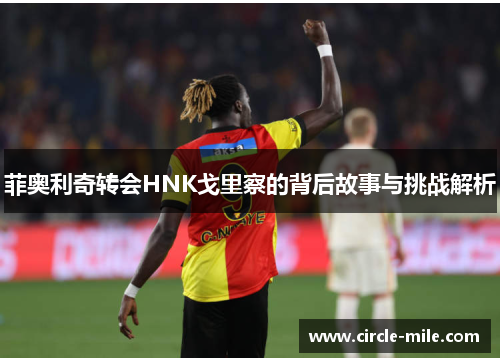 菲奥利奇转会HNK戈里察的背后故事与挑战解析 菲奥利奇转会HNK戈里察的背后故事与挑战解析