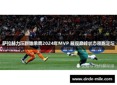 萨拉赫力压群雄荣膺2024年MVP 展现巅峰状态领跑足坛