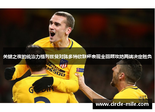 关键之夜的统治力格列兹曼对阵多特欧联杯表现全回顾攻防两端决定胜负