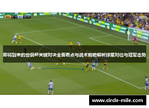 即将到来的世俱杯关键对决全面看点与战术前瞻解析球星对位与冠军走势