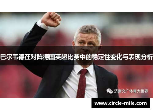 巴尔韦德在对阵德国英超比赛中的稳定性变化与表现分析