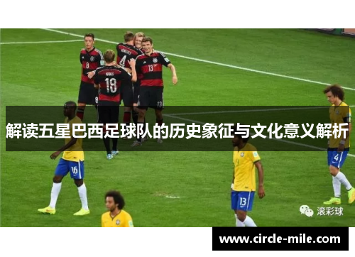 解读五星巴西足球队的历史象征与文化意义解析
