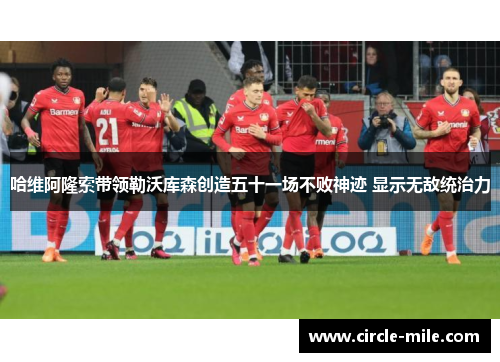 哈维阿隆索带领勒沃库森创造五十一场不败神迹 显示无敌统治力