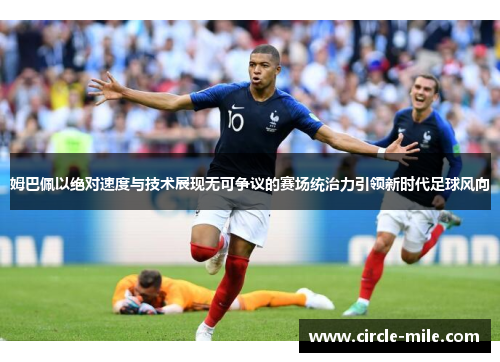 姆巴佩以绝对速度与技术展现无可争议的赛场统治力引领新时代足球风向