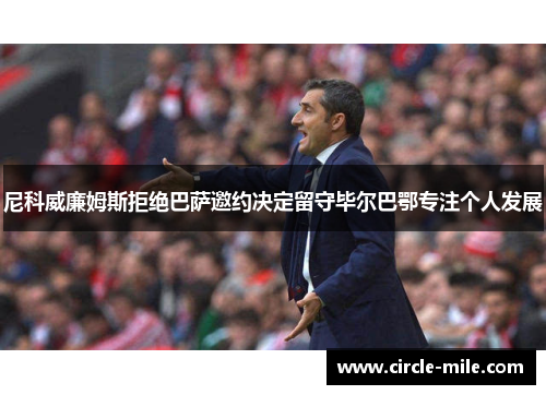 尼科威廉姆斯拒绝巴萨邀约决定留守毕尔巴鄂专注个人发展