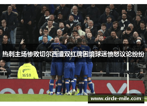 热刺主场惨败切尔西遭双红牌困境球迷愤怒议论纷纷