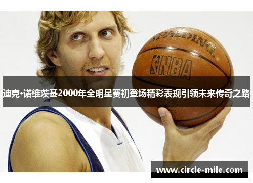 迪克·诺维茨基2000年全明星赛初登场精彩表现引领未来传奇之路 迪克·诺维茨基2000年全明星赛初登场精彩表现引领未来传奇之路