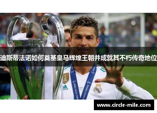 迪斯蒂法诺如何奠基皇马辉煌王朝并成就其不朽传奇地位 迪斯蒂法诺如何奠基皇马辉煌王朝并成就其不朽传奇地位