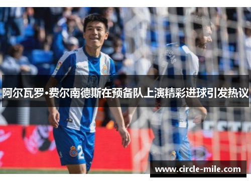 阿尔瓦罗·费尔南德斯在预备队上演精彩进球引发热议 阿尔瓦罗·费尔南德斯在预备队上演精彩进球引发热议