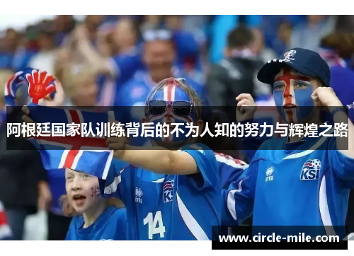 阿根廷国家队训练背后的不为人知的努力与辉煌之路 阿根廷国家队训练背后的不为人知的努力与辉煌之路