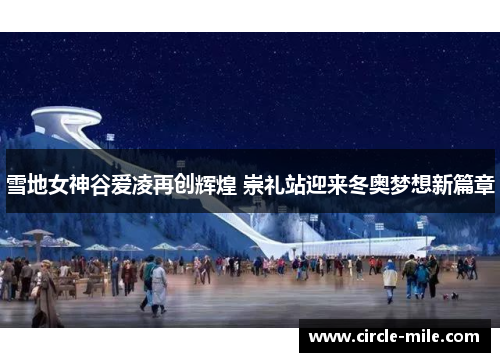 雪地女神谷爱凌再创辉煌 崇礼站迎来冬奥梦想新篇章 雪地女神谷爱凌再创辉煌 崇礼站迎来冬奥梦想新篇章