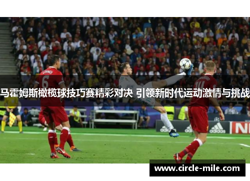 马霍姆斯橄榄球技巧赛精彩对决 引领新时代运动激情与挑战 马霍姆斯橄榄球技巧赛精彩对决 引领新时代运动激情与挑战