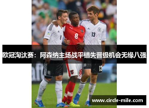 欧冠淘汰赛:阿森纳主场战平错失晋级机会无缘八强 欧冠淘汰赛:阿森纳主场战平错失晋级机会无缘八强
